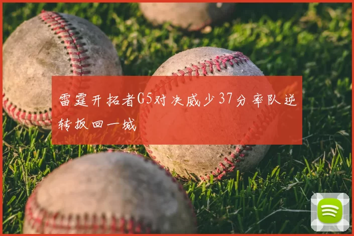 雷霆开拓者G5对决威少37分率队逆转扳回一城