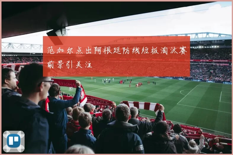 范加尔点出阿根廷防线短板淘汰赛前景引关注