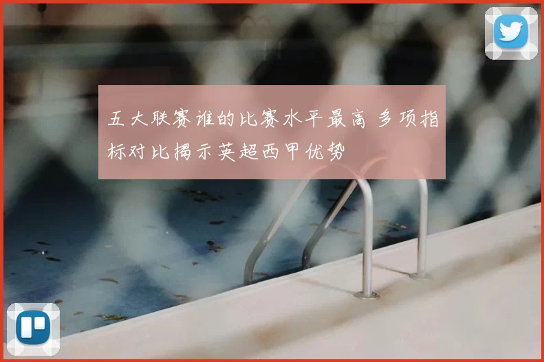 五大联赛谁的比赛水平最高 多项指标对比揭示英超西甲优势