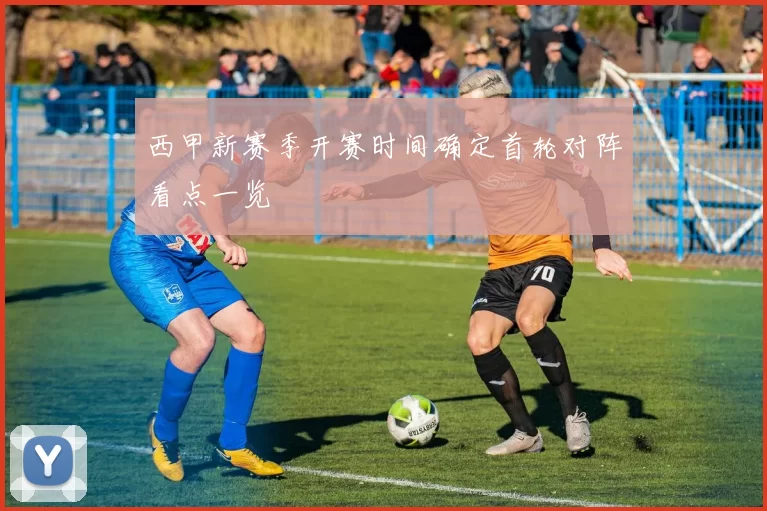 西甲新赛季开赛时间确定首轮对阵看点一览