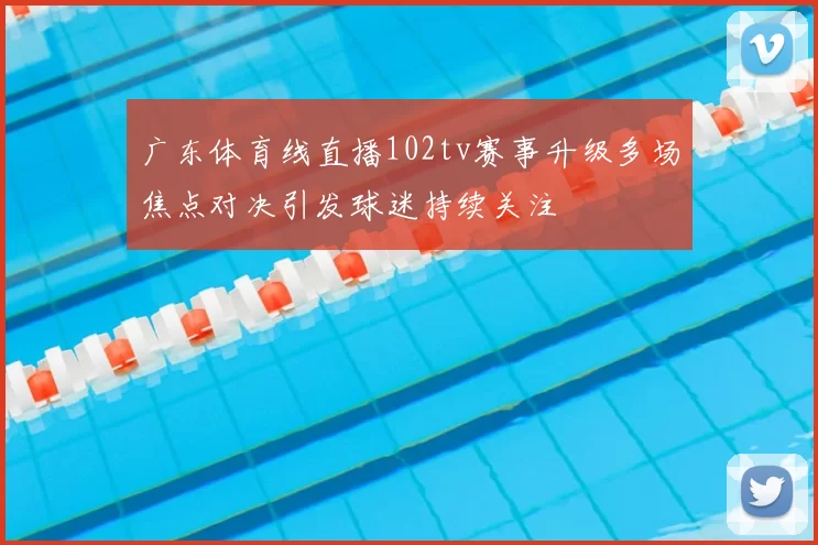 广东体育线直播102tv赛事升级多场焦点对决引发球迷持续关注