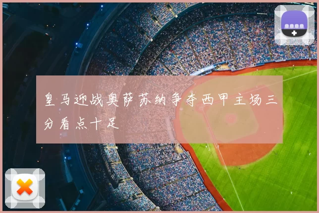 皇马迎战奥萨苏纳争夺西甲主场三分看点十足