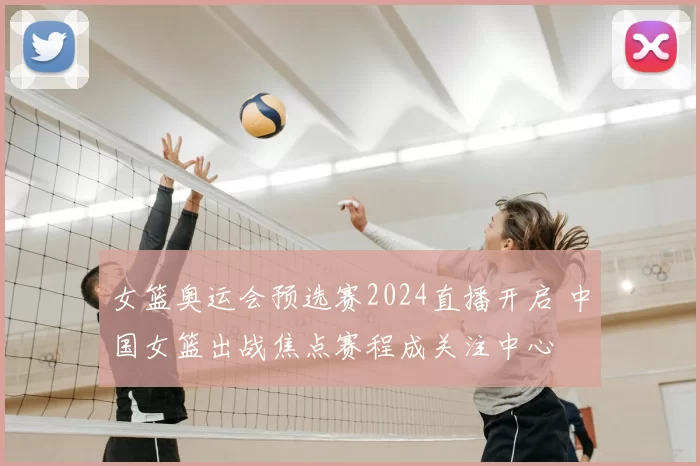 女篮奥运会预选赛2024直播开启 中国女篮出战焦点赛程成关注中心