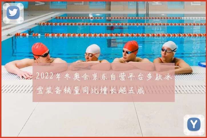 2022年冬奥会京东自营平台多款冰雪装备销量同比增长超五成