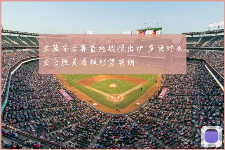 女篮季后赛首轮战报出炉 多场对决分出胜负晋级形势明朗