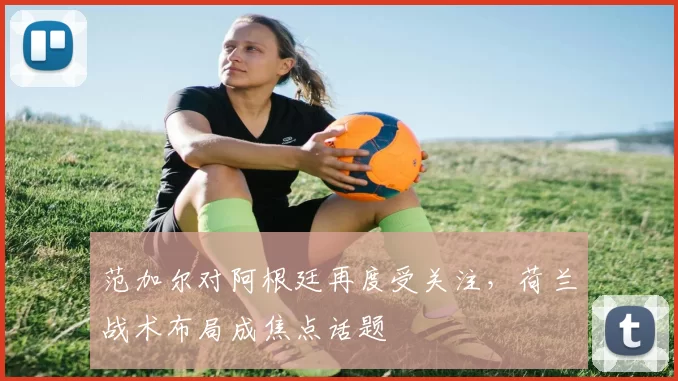 范加尔对阿根廷再度受关注，荷兰战术布局成焦点话题