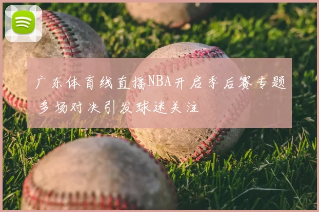 广东体育线直播NBA开启季后赛专题 多场对决引发球迷关注