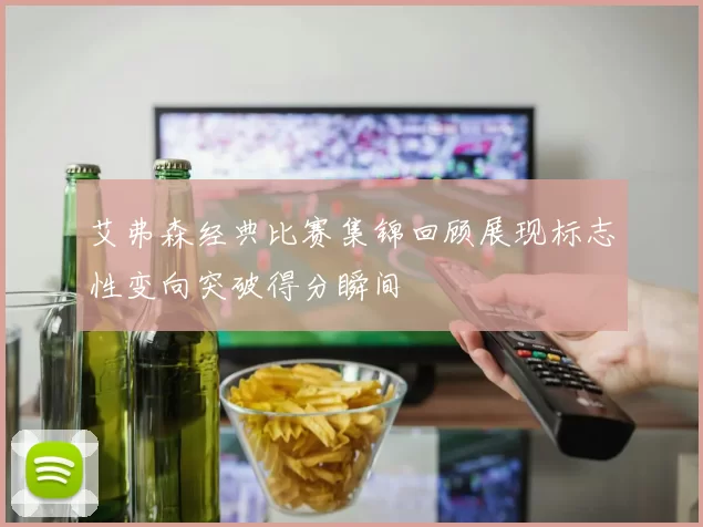 艾弗森经典比赛集锦回顾展现标志性变向突破得分瞬间