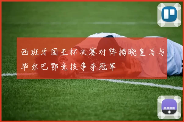 西班牙国王杯决赛对阵揭晓皇马与毕尔巴鄂竞技争夺冠军