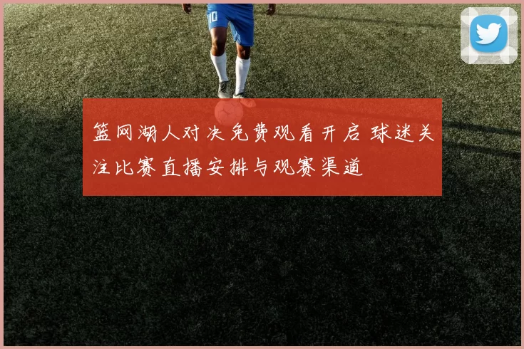 篮网湖人对决免费观看开启 球迷关注比赛直播安排与观赛渠道