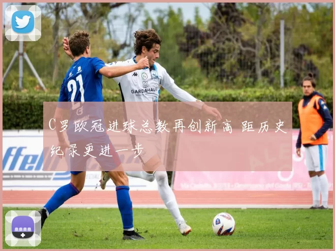 C罗欧冠进球总数再创新高 距历史纪录更进一步