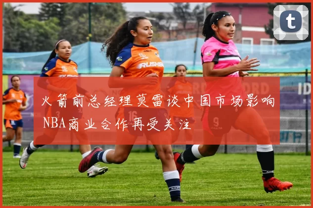 火箭前总经理莫雷谈中国市场影响 NBA商业合作再受关注