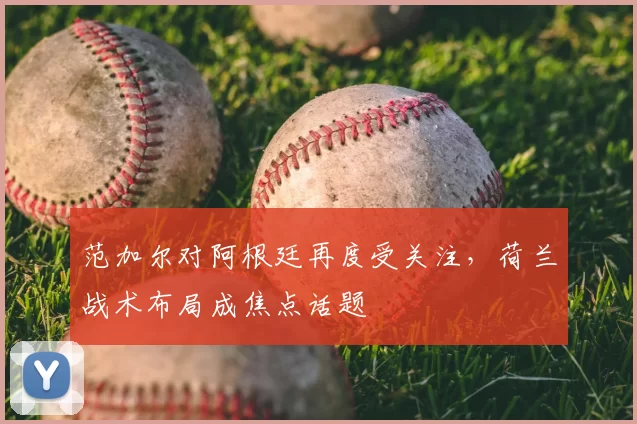 范加尔对阿根廷再度受关注,荷兰战术布局成焦点话题