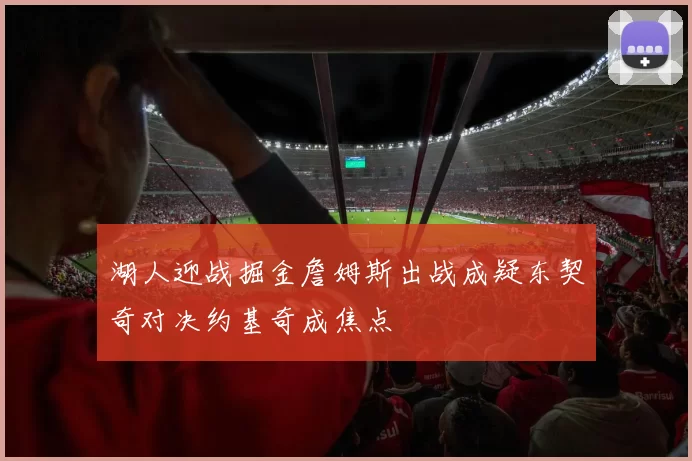 湖人迎战掘金詹姆斯出战成疑东契奇对决约基奇成焦点