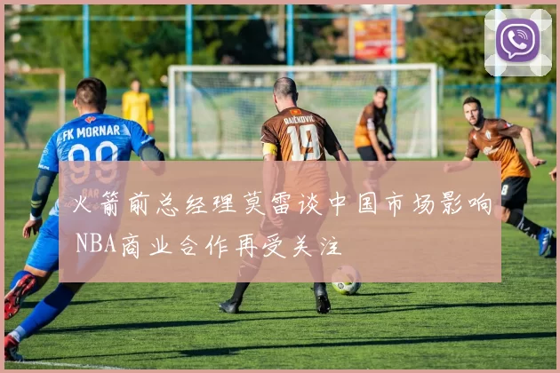 火箭前总经理莫雷谈中国市场影响 NBA商业合作再受关注