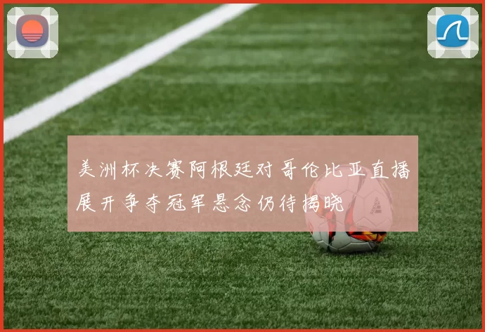 美洲杯决赛阿根廷对哥伦比亚直播展开争夺冠军悬念仍待揭晓