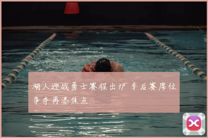 湖人迎战勇士赛程出炉 季后赛席位争夺再添焦点