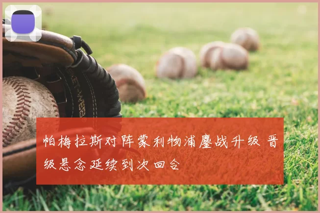 帕梅拉斯对阵蒙利物浦鏖战升级 晋级悬念延续到次回合