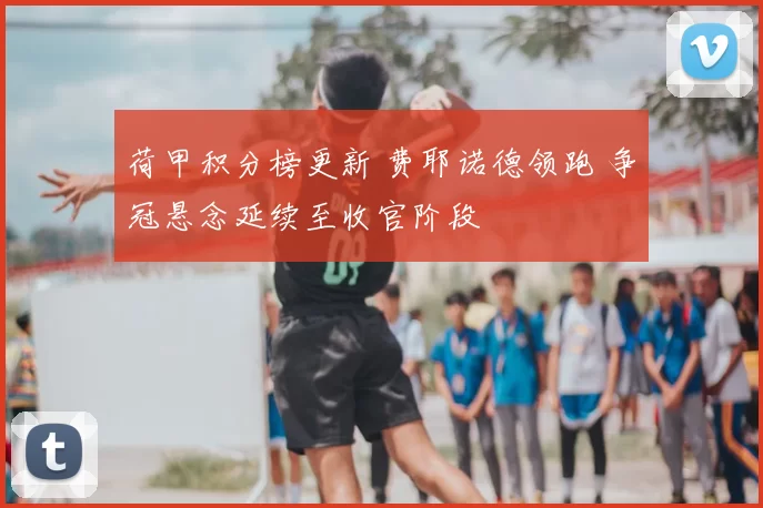 荷甲积分榜更新 费耶诺德领跑 争冠悬念延续至收官阶段