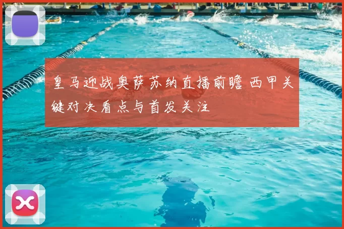 皇马迎战奥萨苏纳直播前瞻 西甲关键对决看点与首发关注