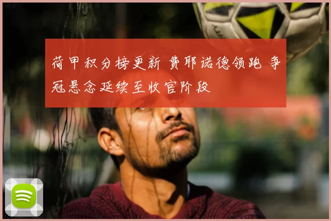 荷甲积分榜更新 费耶诺德领跑 争冠悬念延续至收官阶段