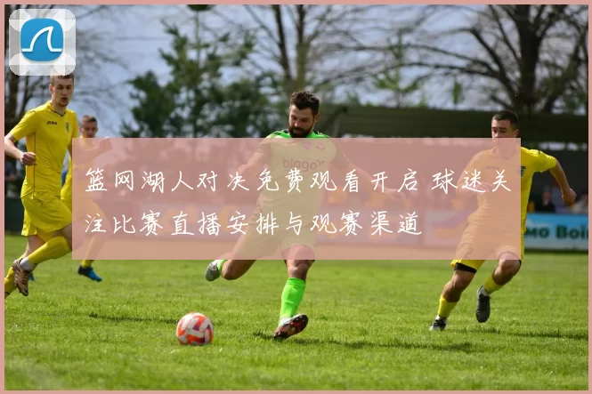 篮网湖人对决免费观看开启 球迷关注比赛直播安排与观赛渠道