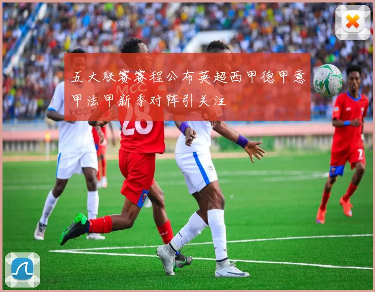 五大联赛赛程公布英超西甲德甲意甲法甲新季对阵引关注